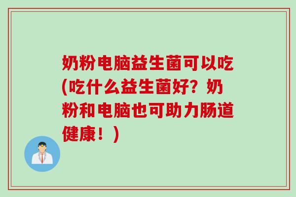 奶粉电脑益生菌可以吃(吃什么益生菌好?奶粉和电脑也可助力肠道健康!) 奶粉电脑益生菌可以吃(吃什么益生菌好?奶粉和电脑也可助力肠道健康!)