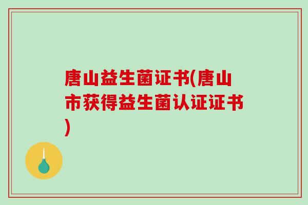 唐山益生菌证书(唐山市获得益生菌认证证书) 唐山益生菌证书(唐山市获得益生菌认证证书)