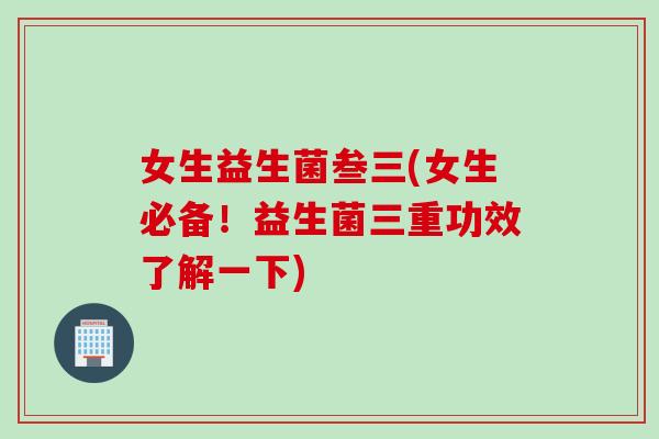 女生益生菌叁三(女生必备！益生菌三重功效了解一下)