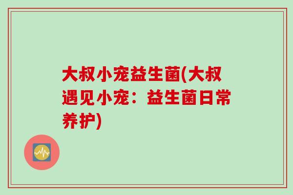 大叔小宠益生菌(大叔遇见小宠:益生菌日常养护) 大叔小宠益生菌(大叔遇见小宠:益生菌日常养护)