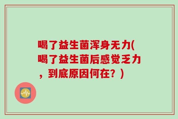 喝了益生菌浑身无力(喝了益生菌后感觉乏力,到底原因何在?) 喝了益生菌浑身无力(喝了益生菌后感觉乏力,到底原因何在?)