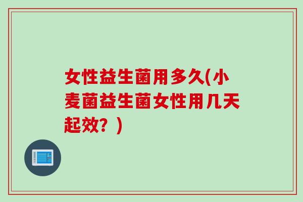 女性益生菌用多久(小麦菌益生菌女性用几天起效?) 女性益生菌用多久(小麦菌益生菌女性用几天起效?)