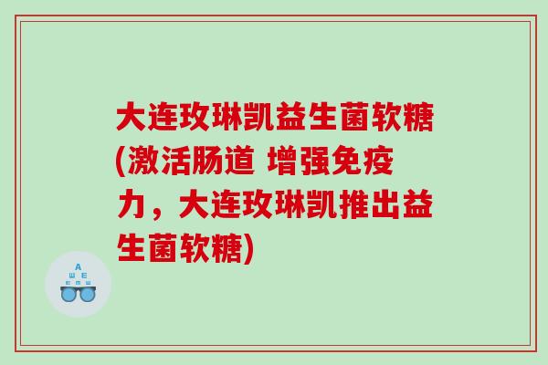 大连玫琳凯益生菌软糖(激活肠道 增强力,大连玫琳凯推出益生菌软糖) 大连玫琳凯益生菌软糖(激活肠道 增强力,大连玫琳凯推出益生菌软糖)