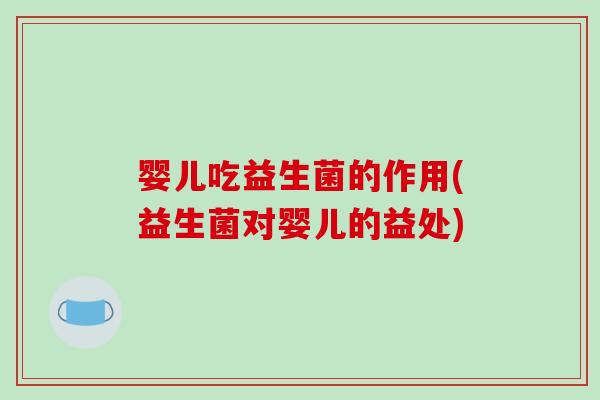 婴儿吃益生菌的作用(益生菌对婴儿的益处)