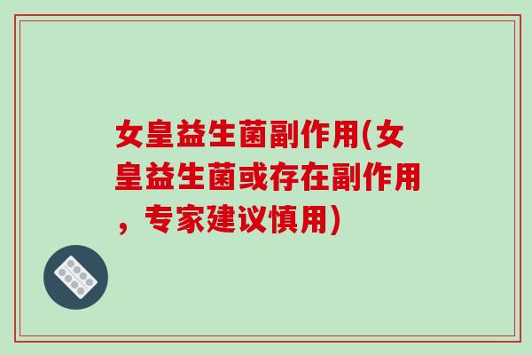 女皇益生菌副作用(女皇益生菌或存在副作用,专家建议慎用) 女皇益生菌副作用(女皇益生菌或存在副作用,专家建议慎用)