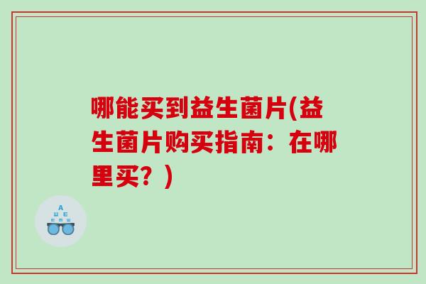 哪能买到益生菌片(益生菌片购买指南：在哪里买？)