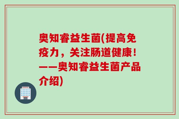 奥知睿益生菌(提高力,关注肠道健康!——奥知睿益生菌产品介绍) 奥知睿益生菌(提高力,关注肠道健康!——奥知睿益生菌产品介绍)