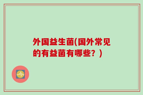外国益生菌(国外常见的有益菌有哪些？)