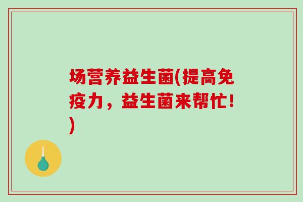 场营养益生菌(提高力,益生菌来帮忙!) 场营养益生菌(提高力,益生菌来帮忙!)
