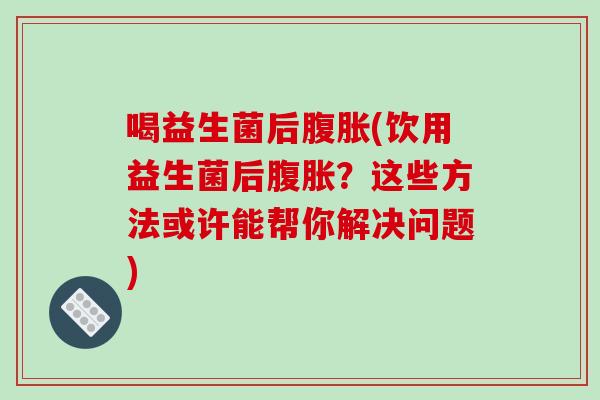 喝益生菌后(饮用益生菌后？这些方法或许能帮你解决问题)
