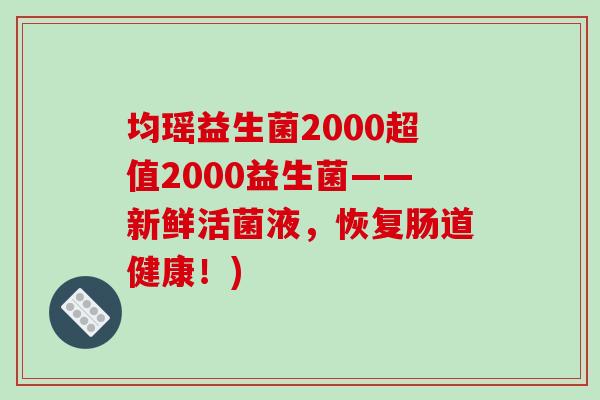 均瑶益生菌2000超值2000益生菌——新鲜活菌液，恢复肠道健康！)