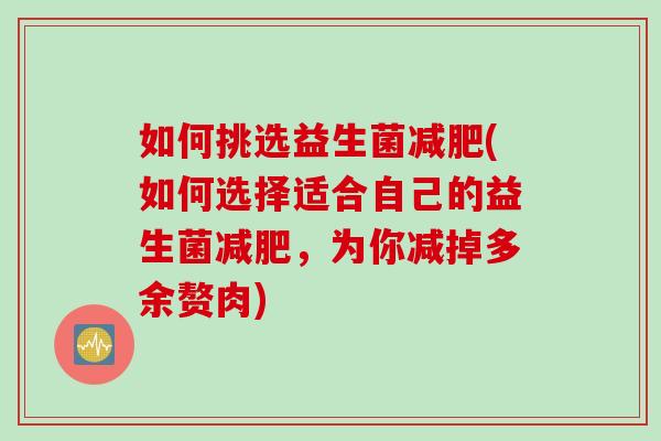 如何挑选益生菌(如何选择适合自己的益生菌,为你减掉多余赘肉) 如何挑选益生菌(如何选择适合自己的益生菌,为你减掉多余赘肉)