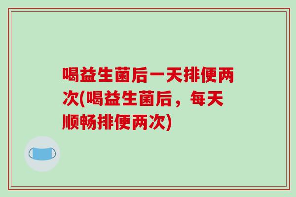 喝益生菌后一天排便两次(喝益生菌后，每天顺畅排便两次)