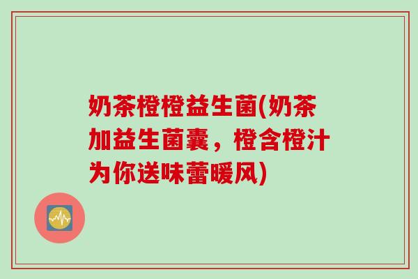 奶茶橙橙益生菌(奶茶加益生菌囊,橙含橙汁为你送味蕾暖风) 奶茶橙橙益生菌(奶茶加益生菌囊,橙含橙汁为你送味蕾暖风)