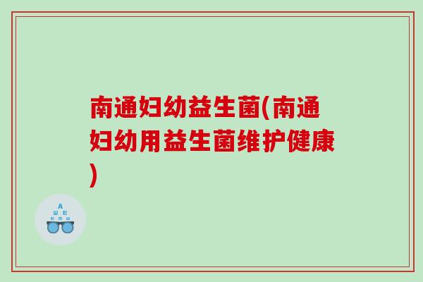 南通妇幼益生菌(南通妇幼用益生菌维护健康) 南通妇幼益生菌(南通妇幼用益生菌维护健康)