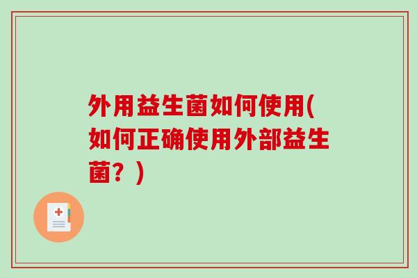 外用益生菌如何使用(如何正确使用外部益生菌?) 外用益生菌如何使用(如何正确使用外部益生菌?)