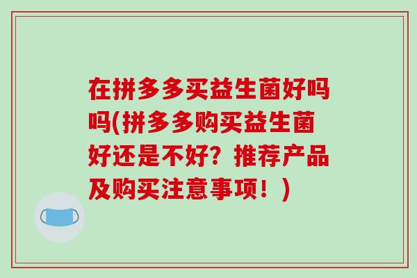 在拼多多买益生菌好吗吗(拼多多购买益生菌好还是不好？推荐产品及购买注意事项！)