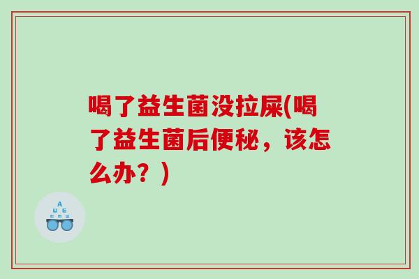 喝了益生菌没拉屎(喝了益生菌后，该怎么办？)