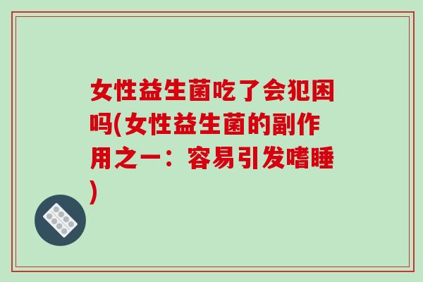 女性益生菌吃了会犯困吗(女性益生菌的副作用之一：容易引发嗜睡)