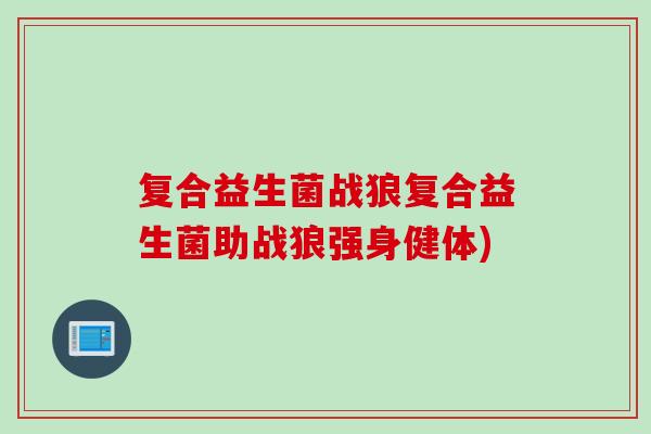 复合益生菌战狼复合益生菌助战狼强身健体)