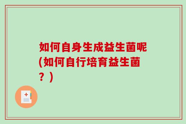 如何自身生成益生菌呢(如何自行培育益生菌?) 如何自身生成益生菌呢(如何自行培育益生菌?)