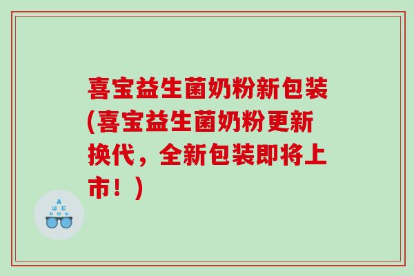 喜宝益生菌奶粉新包装(喜宝益生菌奶粉更新换代，全新包装即将上市！)