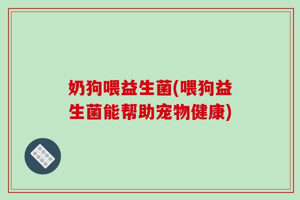 奶狗喂益生菌(喂狗益生菌能帮助宠物健康) 奶狗喂益生菌(喂狗益生菌能帮助宠物健康)