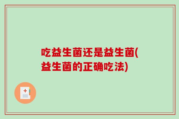 吃益生菌还是益生菌(益生菌的正确吃法) 吃益生菌还是益生菌(益生菌的正确吃法)