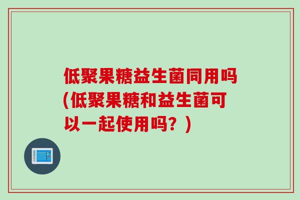 低聚果糖益生菌同用吗(低聚果糖和益生菌可以一起使用吗？)