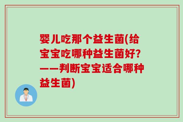 婴儿吃那个益生菌(给宝宝吃哪种益生菌好?——判断宝宝适合哪种益生菌) 婴儿吃那个益生菌(给宝宝吃哪种益生菌好?——判断宝宝适合哪种益生菌)