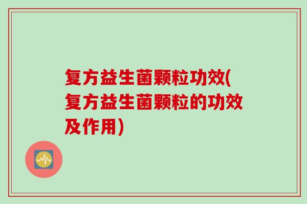 复方益生菌颗粒功效(复方益生菌颗粒的功效及作用)
