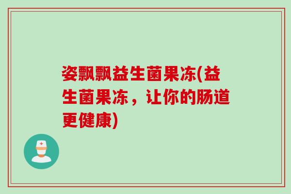 姿飘飘益生菌果冻(益生菌果冻,让你的肠道更健康) 姿飘飘益生菌果冻(益生菌果冻,让你的肠道更健康)