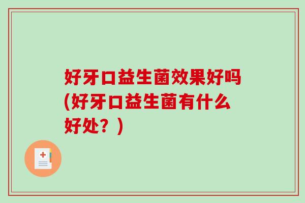 好牙口益生菌效果好吗(好牙口益生菌有什么好处？)