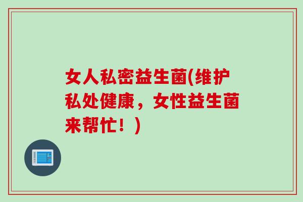 女人私密益生菌(维护私处健康,女性益生菌来帮忙!) 女人私密益生菌(维护私处健康,女性益生菌来帮忙!)