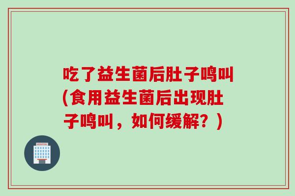 吃了益生菌后肚子鸣叫(食用益生菌后出现肚子鸣叫，如何缓解？)