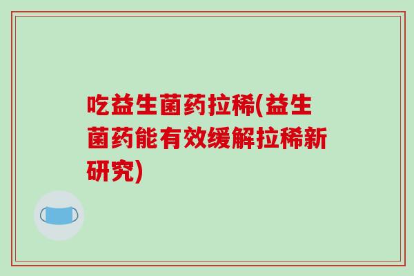 吃益生菌药拉稀(益生菌药能有效缓解拉稀新研究) 吃益生菌药拉稀(益生菌药能有效缓解拉稀新研究)