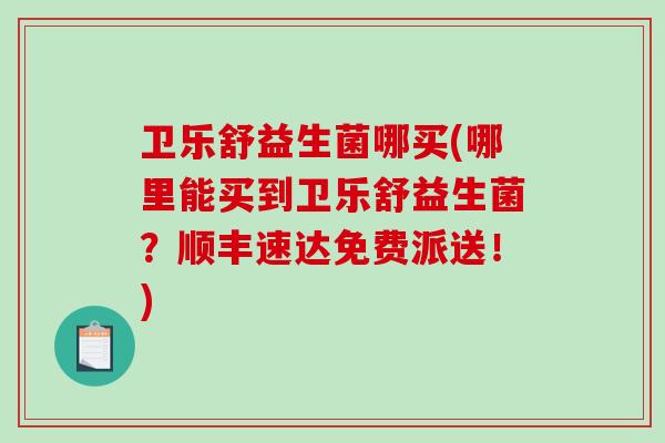 卫乐舒益生菌哪买(哪里能买到卫乐舒益生菌？顺丰速达免费派送！)