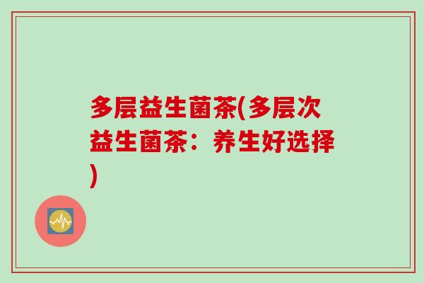 多层益生菌茶(多层次益生菌茶：养生好选择)