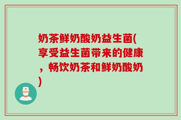 奶茶鲜奶酸奶益生菌(享受益生菌带来的健康，畅饮奶茶和鲜奶酸奶)