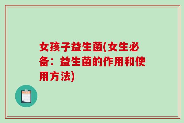 女孩子益生菌(女生必备:益生菌的作用和使用方法) 女孩子益生菌(女生必备:益生菌的作用和使用方法)