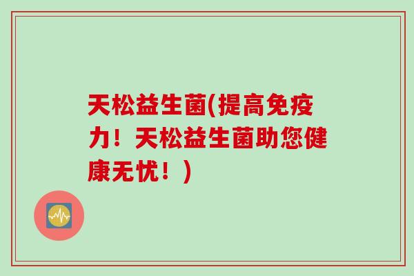 天松益生菌(提高免疫力！天松益生菌助您健康无忧！)