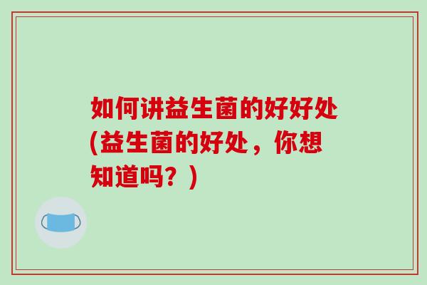 如何讲益生菌的好好处(益生菌的好处，你想知道吗？)