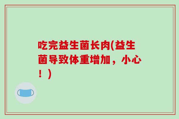 吃完益生菌长肉(益生菌导致体重增加,小心!) 吃完益生菌长肉(益生菌导致体重增加,小心!)