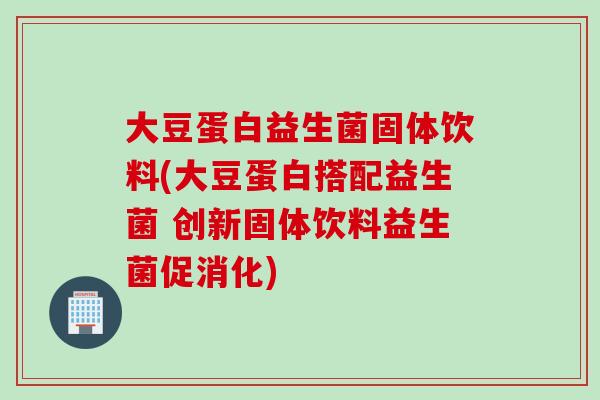 大豆蛋白益生菌固体饮料(大豆蛋白搭配益生菌 创新固体饮料益生菌促消化)