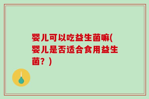 婴儿可以吃益生菌嘛(婴儿是否适合食用益生菌?) 婴儿可以吃益生菌嘛(婴儿是否适合食用益生菌?)