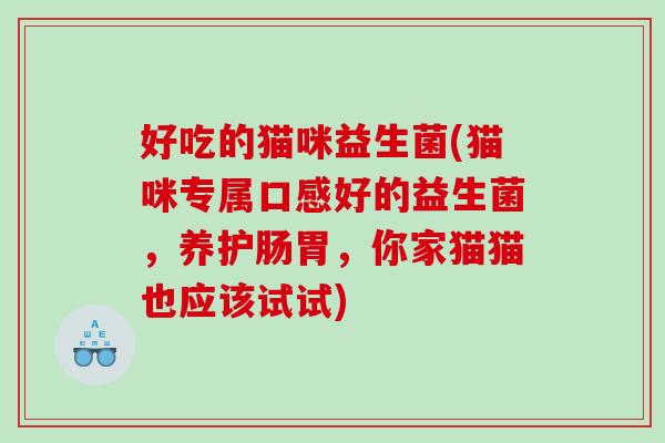 好吃的猫咪益生菌(猫咪专属口感好的益生菌，养护肠胃，你家猫猫也应该试试)