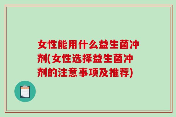 女性能用什么益生菌冲剂(女性选择益生菌冲剂的注意事项及推荐) 女性能用什么益生菌冲剂(女性选择益生菌冲剂的注意事项及推荐)