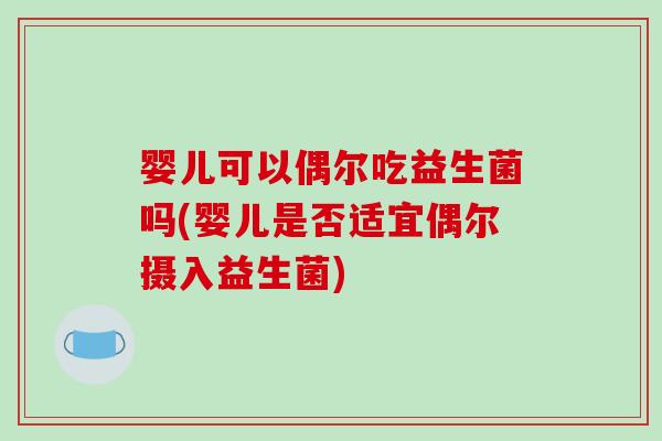 婴儿可以偶尔吃益生菌吗(婴儿是否适宜偶尔摄入益生菌)