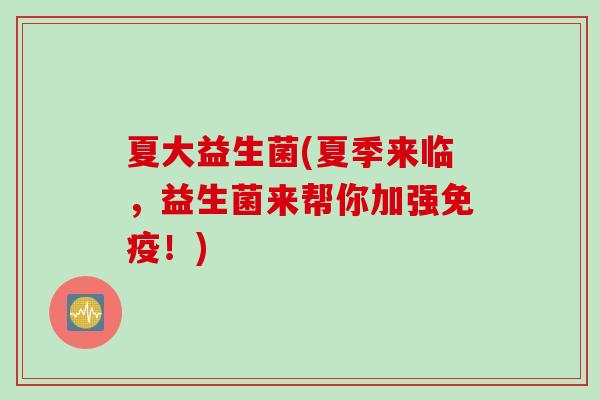 夏大益生菌(夏季来临,益生菌来帮你加强!) 夏大益生菌(夏季来临,益生菌来帮你加强!)