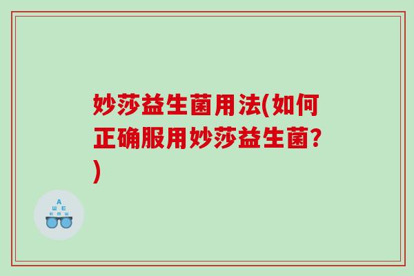 妙莎益生菌用法(如何正确服用妙莎益生菌?) 妙莎益生菌用法(如何正确服用妙莎益生菌?)